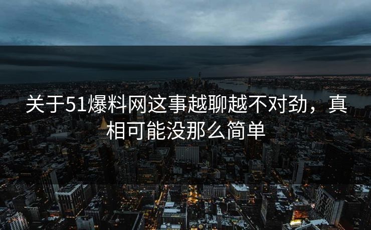 关于51爆料网这事越聊越不对劲，真相可能没那么简单
