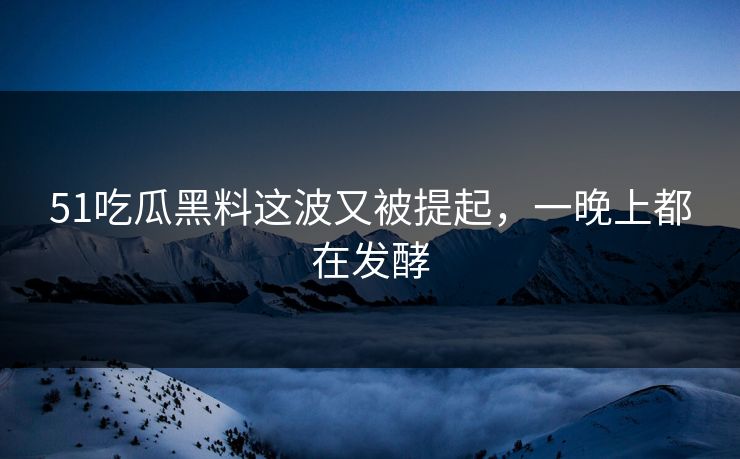 51吃瓜黑料这波又被提起，一晚上都在发酵