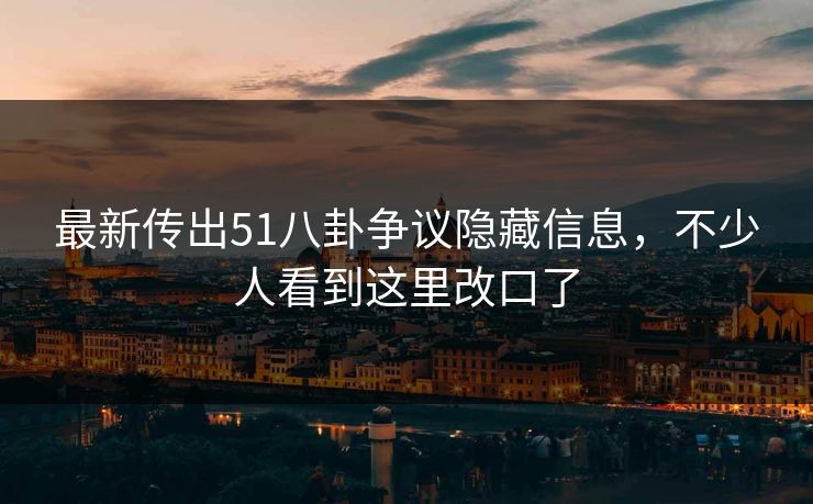 最新传出51八卦争议隐藏信息，不少人看到这里改口了