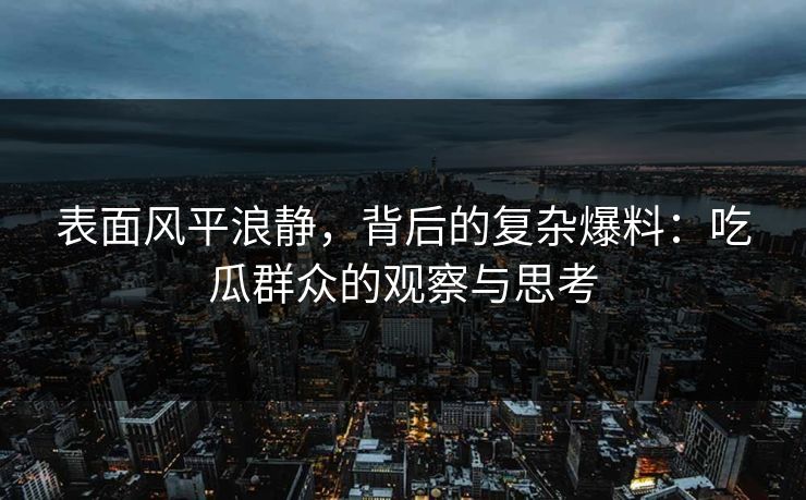 表面风平浪静，背后的复杂爆料：吃瓜群众的观察与思考