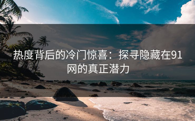 热度背后的冷门惊喜：探寻隐藏在91网的真正潜力
