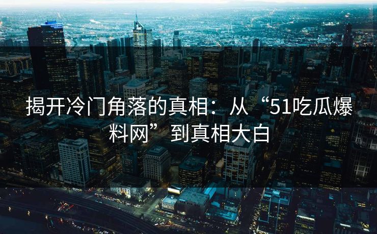 揭开冷门角落的真相：从“51吃瓜爆料网”到真相大白