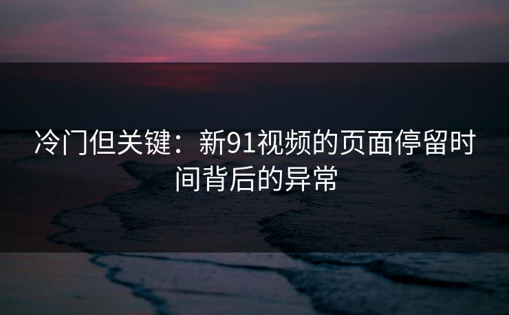 冷门但关键：新91视频的页面停留时间背后的异常
