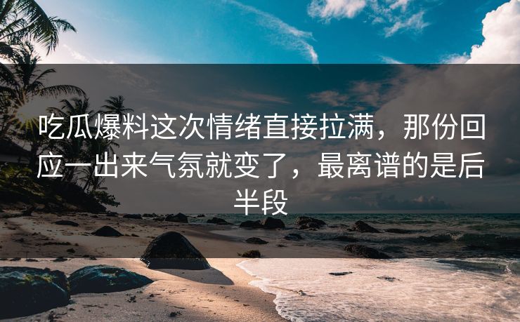 吃瓜爆料这次情绪直接拉满，那份回应一出来气氛就变了，最离谱的是后半段