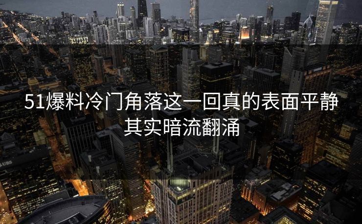 51爆料冷门角落这一回真的表面平静其实暗流翻涌
