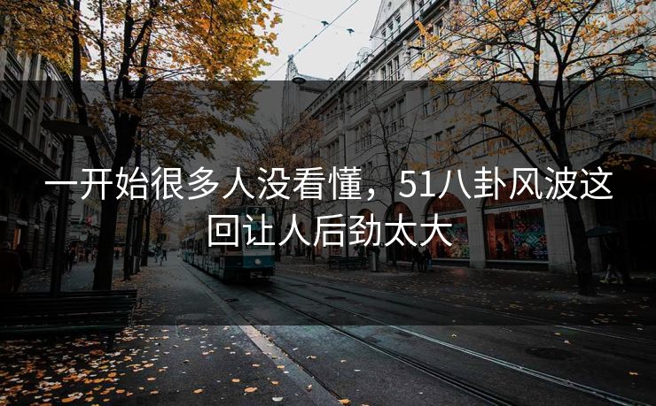一开始很多人没看懂，51八卦风波这回让人后劲太大
