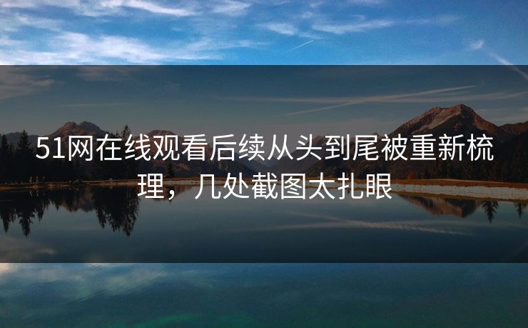 51网在线观看后续从头到尾被重新梳理，几处截图太扎眼