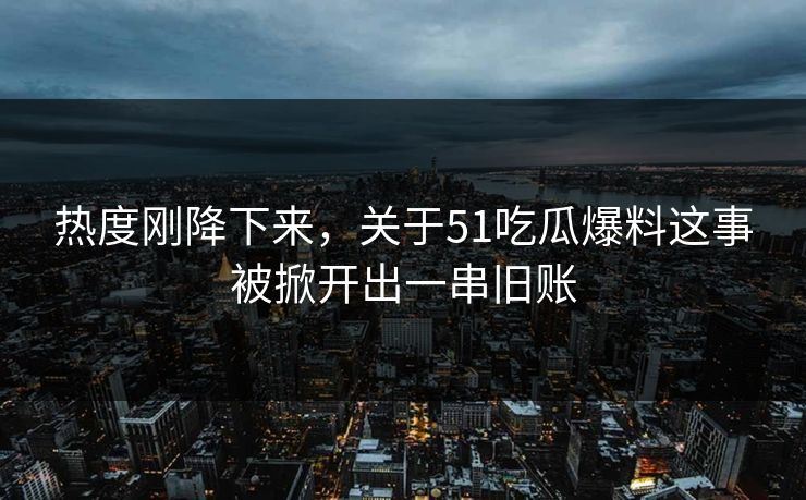 热度刚降下来，关于51吃瓜爆料这事被掀开出一串旧账