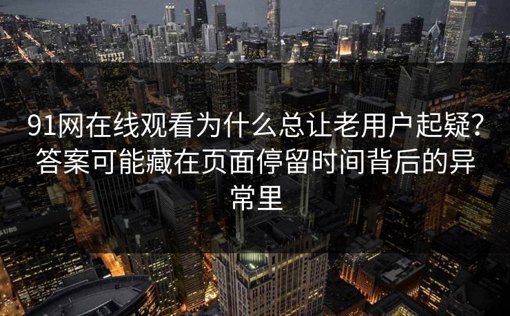 91网在线观看为什么总让老用户起疑？答案可能藏在页面停留时间背后的异常里