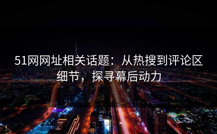 51网网址相关话题：从热搜到评论区细节，探寻幕后动力