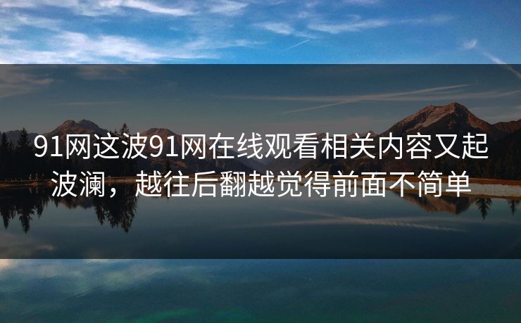 91网这波91网在线观看相关内容又起波澜，越往后翻越觉得前面不简单