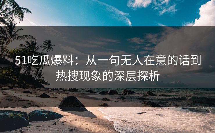 51吃瓜爆料：从一句无人在意的话到热搜现象的深层探析