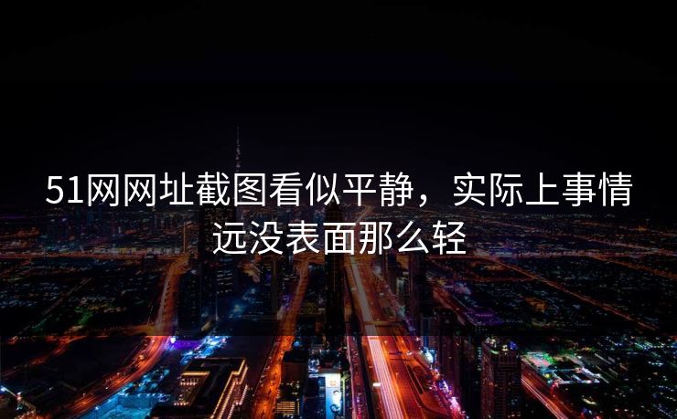 51网网址截图看似平静，实际上事情远没表面那么轻