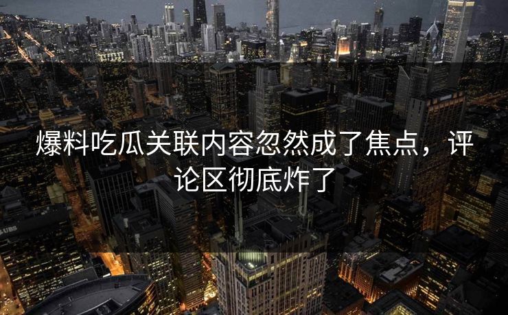 爆料吃瓜关联内容忽然成了焦点，评论区彻底炸了