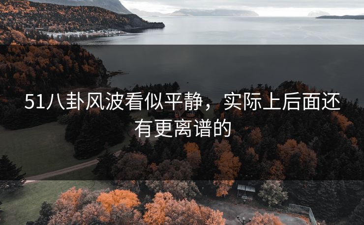 51八卦风波看似平静，实际上后面还有更离谱的
