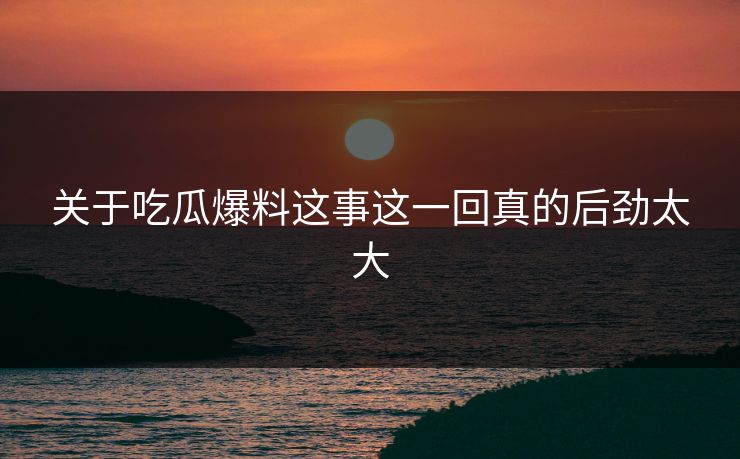 关于吃瓜爆料这事这一回真的后劲太大