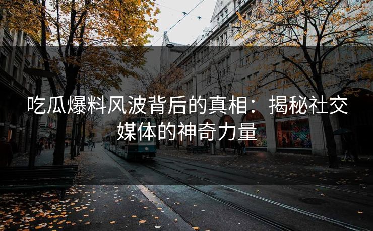 吃瓜爆料风波背后的真相：揭秘社交媒体的神奇力量