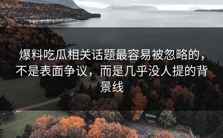 爆料吃瓜相关话题最容易被忽略的，不是表面争议，而是几乎没人提的背景线
