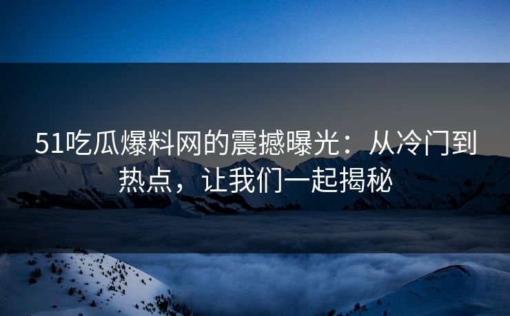 51吃瓜爆料网的震撼曝光：从冷门到热点，让我们一起揭秘