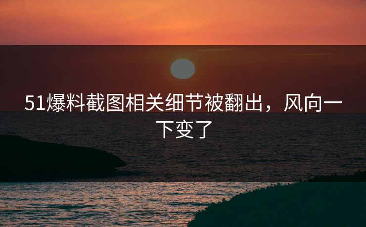 51爆料截图相关细节被翻出，风向一下变了