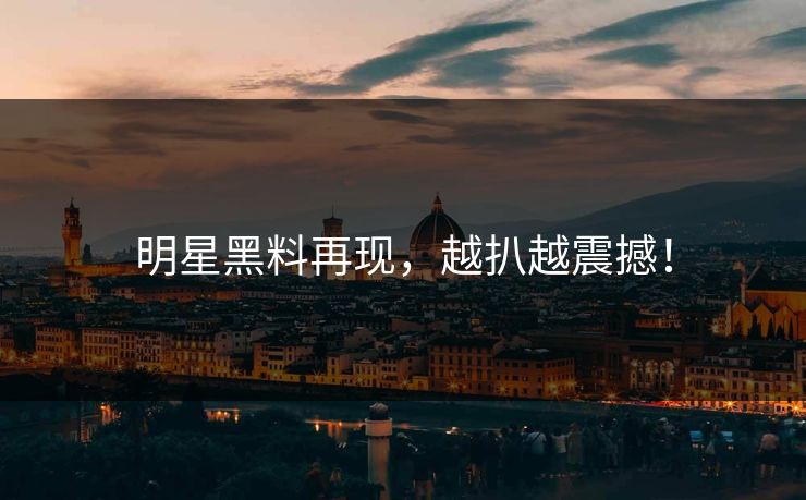 明星黑料再现，越扒越震撼！