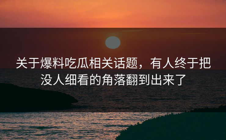 关于爆料吃瓜相关话题，有人终于把没人细看的角落翻到出来了