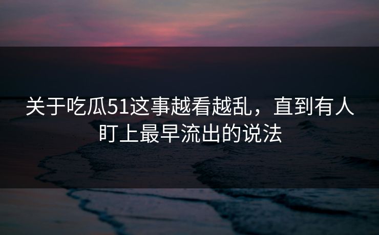 关于吃瓜51这事越看越乱，直到有人盯上最早流出的说法