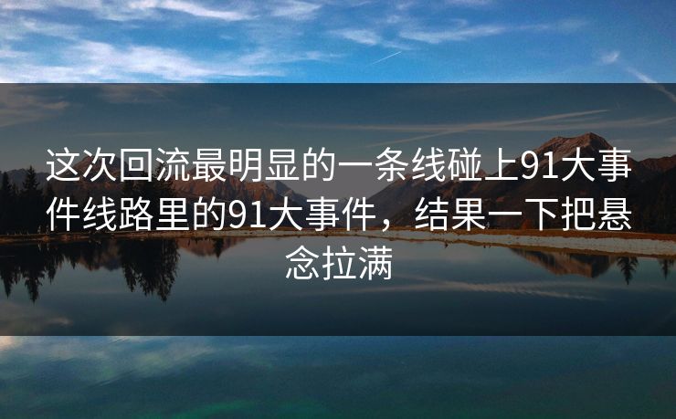 这次回流最明显的一条线碰上91大事件线路里的91大事件，结果一下把悬念拉满