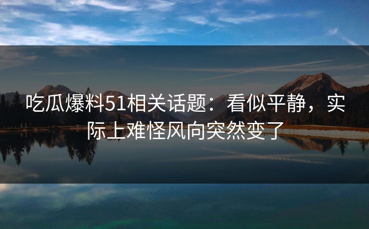 吃瓜爆料51相关话题：看似平静，实际上难怪风向突然变了