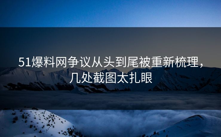 51爆料网争议从头到尾被重新梳理，几处截图太扎眼