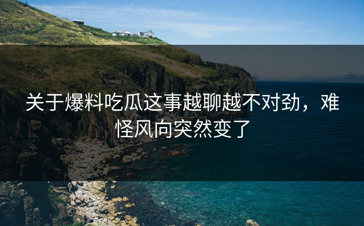 关于爆料吃瓜这事越聊越不对劲，难怪风向突然变了