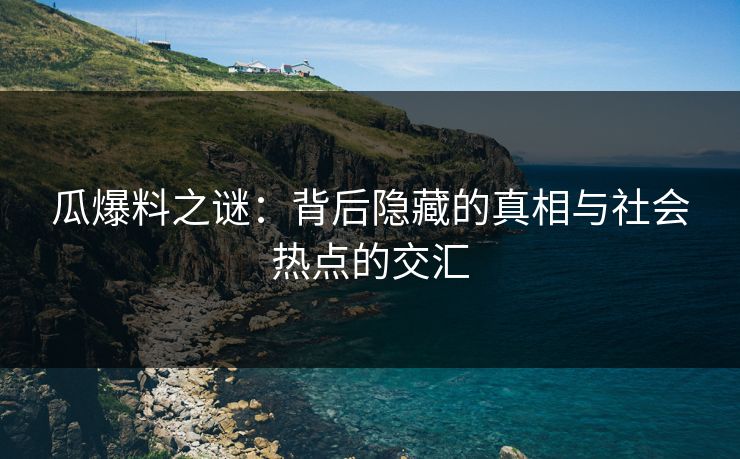 瓜爆料之谜：背后隐藏的真相与社会热点的交汇