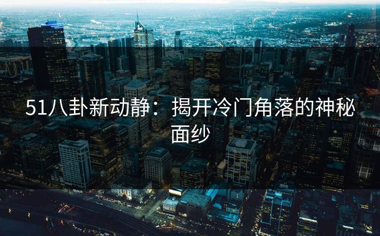 51八卦新动静：揭开冷门角落的神秘面纱