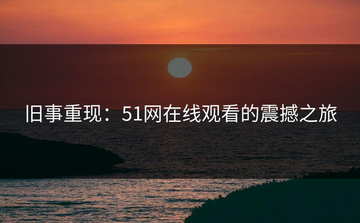 旧事重现：51网在线观看的震撼之旅