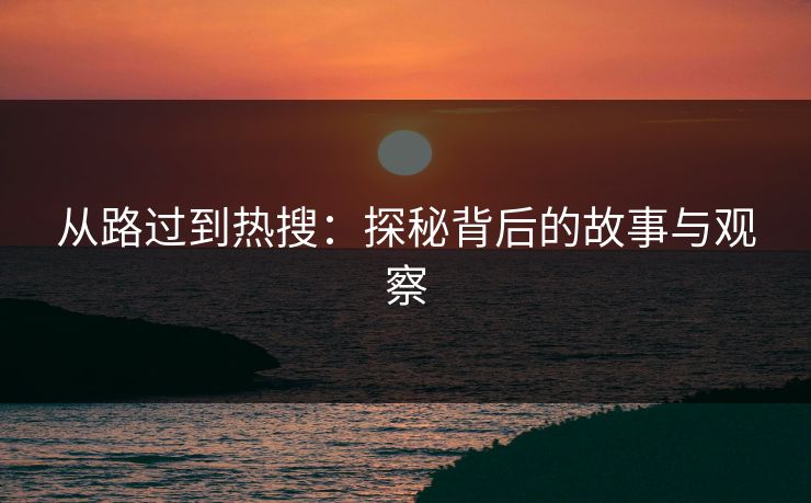 从路过到热搜：探秘背后的故事与观察