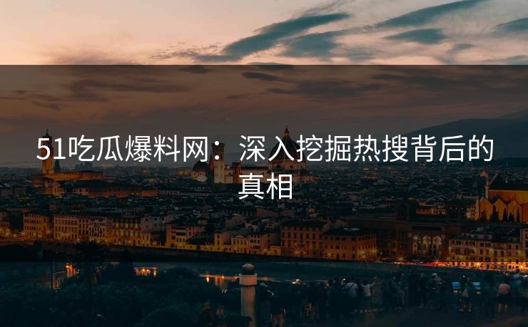 51吃瓜爆料网：深入挖掘热搜背后的真相