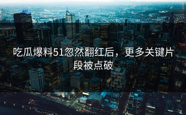 吃瓜爆料51忽然翻红后，更多关键片段被点破
