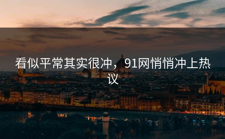 看似平常其实很冲，91网悄悄冲上热议