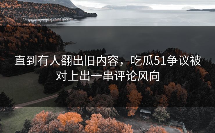 直到有人翻出旧内容，吃瓜51争议被对上出一串评论风向
