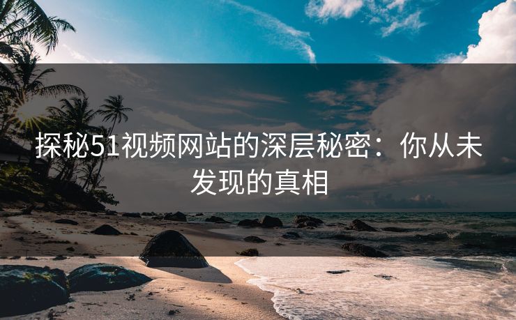 探秘51视频网站的深层秘密：你从未发现的真相