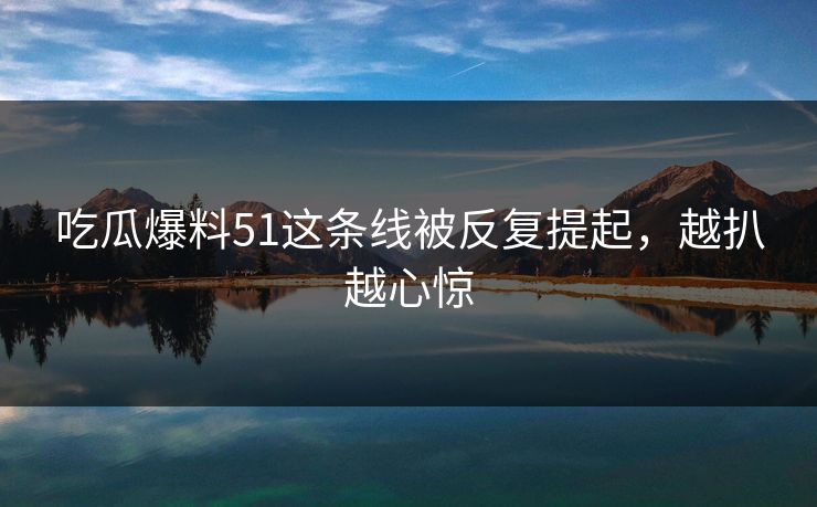 吃瓜爆料51这条线被反复提起，越扒越心惊