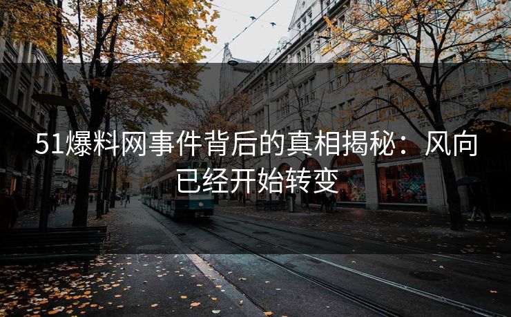 51爆料网事件背后的真相揭秘：风向已经开始转变