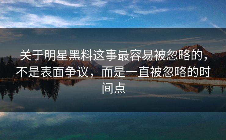 关于明星黑料这事最容易被忽略的，不是表面争议，而是一直被忽略的时间点