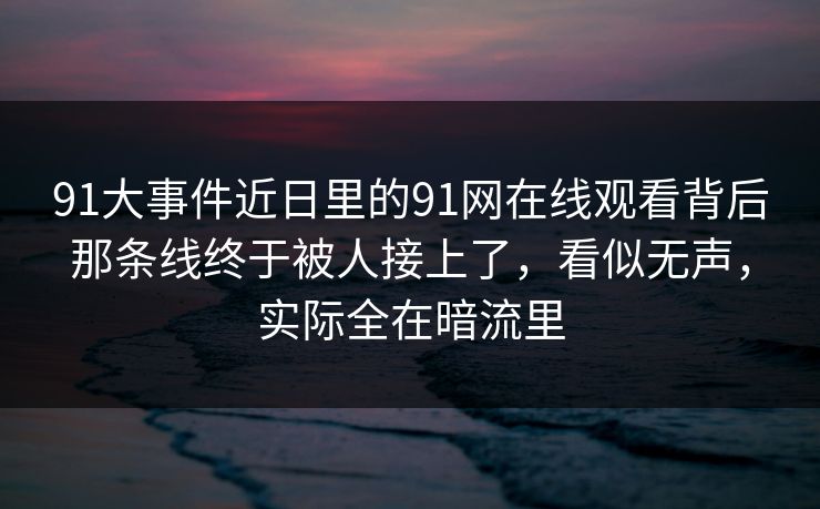 91大事件近日里的91网在线观看背后那条线终于被人接上了，看似无声，实际全在暗流里