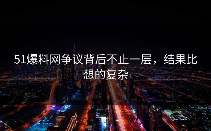 51爆料网争议背后不止一层，结果比想的复杂