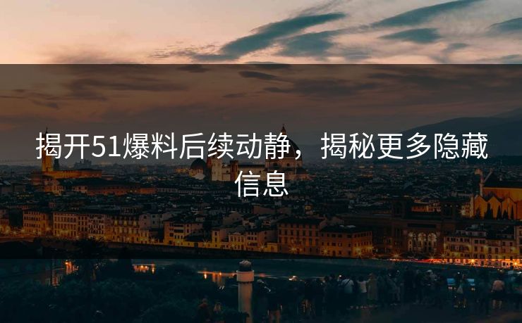 揭开51爆料后续动静，揭秘更多隐藏信息