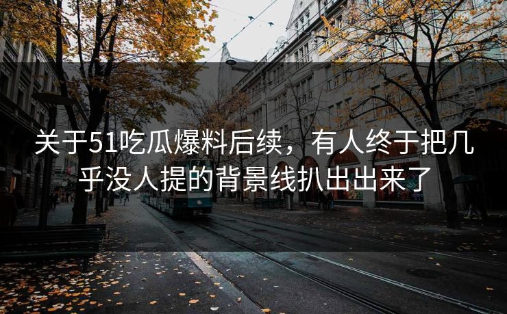 关于51吃瓜爆料后续，有人终于把几乎没人提的背景线扒出出来了