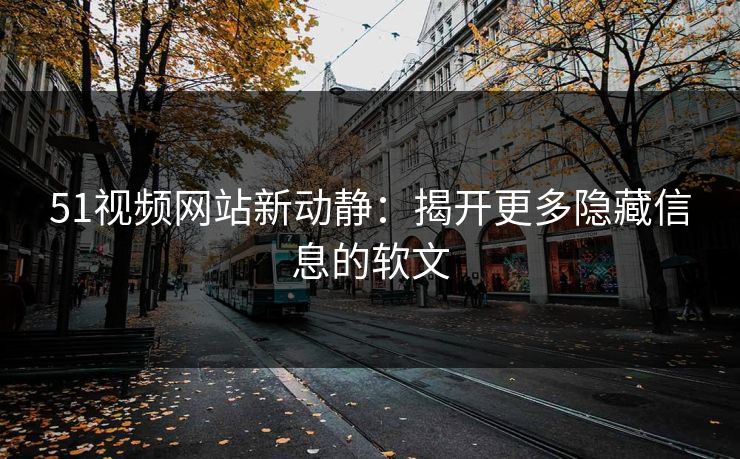 51视频网站新动静：揭开更多隐藏信息的软文