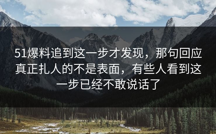 51爆料追到这一步才发现，那句回应真正扎人的不是表面，有些人看到这一步已经不敢说话了