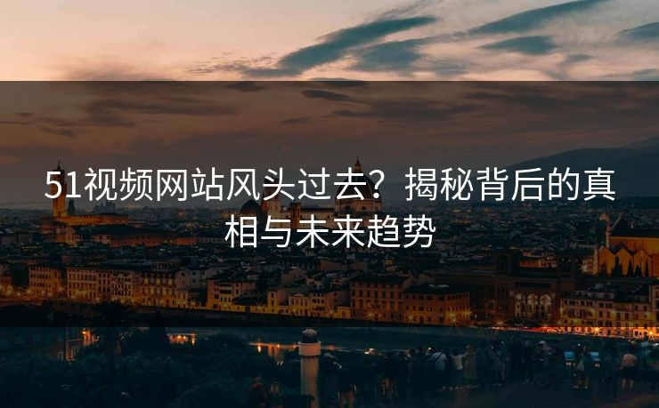 51视频网站风头过去？揭秘背后的真相与未来趋势